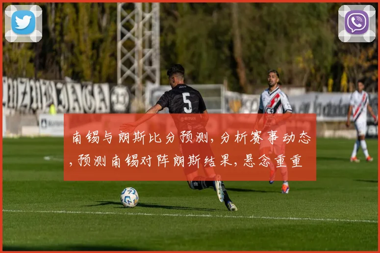 南锡与朗斯比分预测,分析赛事动态,预测南锡对阵朗斯结果,悬念重重一触即发,