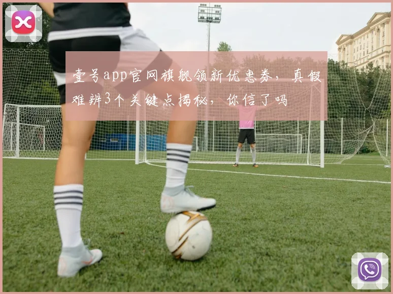 壹号app官网旗舰领新优惠券，真假难辨3个关键点揭秘，你信了吗