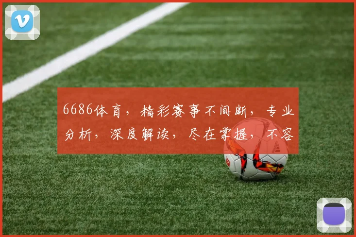 6686体育，精彩赛事不间断，专业分析，深度解读，尽在掌握，不容错过