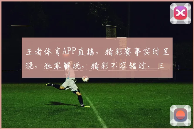 王者体育APP直播，精彩赛事实时呈现，独家解说，精彩不容错过，三大联赛，尽在掌握