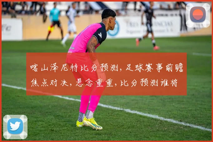 喀山泽尼特比分预测,足球赛事前瞻焦点对决,悬念重重,比分预测谁将领先