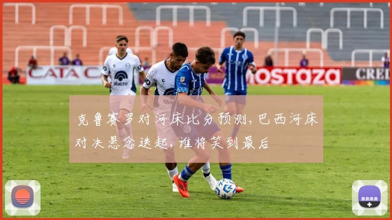 克鲁赛罗对河床比分预测,巴西河床对决悬念迭起,谁将笑到最后
